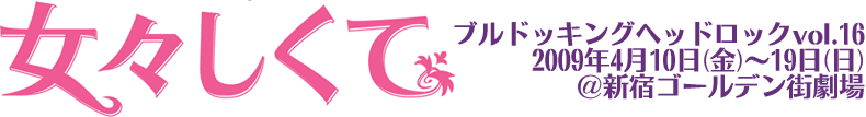 ブルドッキングヘッドロックvol.16『女々しくて』 2009年4月10日(金)〜19日(日)@新宿ゴールデン街劇場